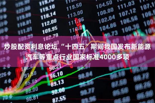 炒股配资利息论坛 “十四五”期间我国发布新能源汽车等重点行业国家标准4000多项