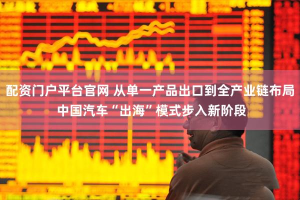 配资门户平台官网 从单一产品出口到全产业链布局 中国汽车“出海”模式步入新阶段