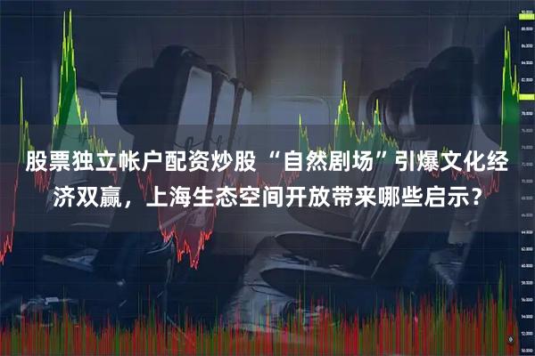 股票独立帐户配资炒股 “自然剧场”引爆文化经济双赢，上海生态空间开放带来哪些启示？