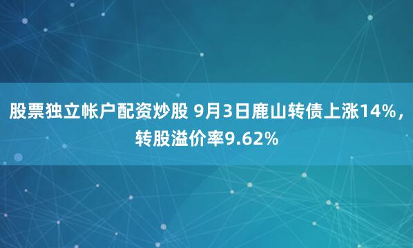 股票独立帐户配资炒股 9月3日鹿山转债上涨14%，转股溢价率9.62%