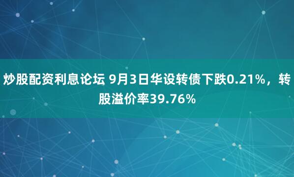 炒股配资利息论坛 9月3日华设转债下跌0.21%，转股溢价率39.76%