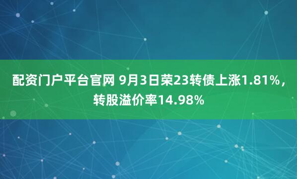 配资门户平台官网 9月3日荣23转债上涨1.81%，转股溢价率14.98%