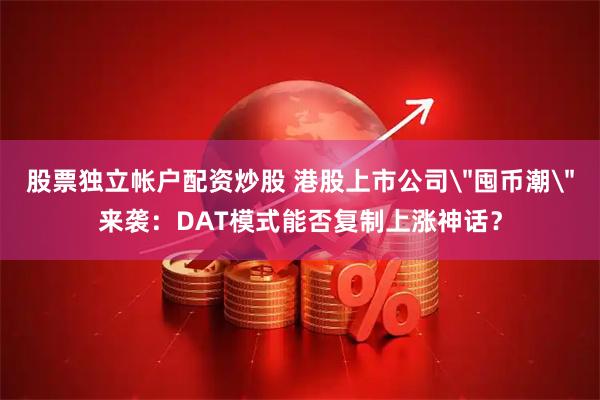 股票独立帐户配资炒股 港股上市公司＂囤币潮＂来袭：DAT模式能否复制上涨神话？