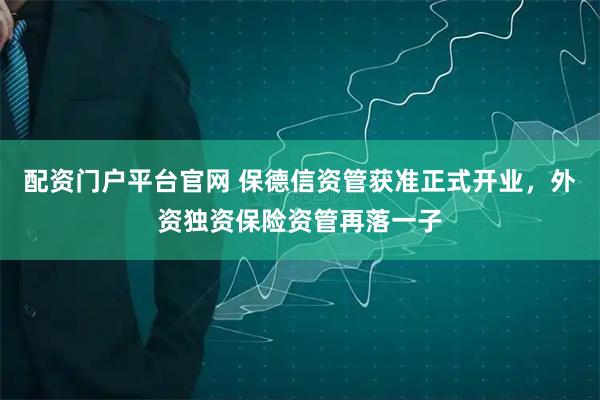 配资门户平台官网 保德信资管获准正式开业，外资独资保险资管再落一子