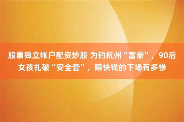 股票独立帐户配资炒股 为钓杭州“富豪”，90后女孩扎破“安全套”，赚快钱的下场有多惨