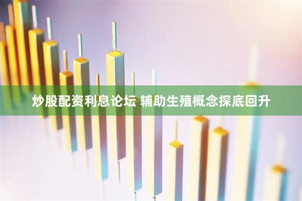 炒股配资利息论坛 辅助生殖概念探底回升
