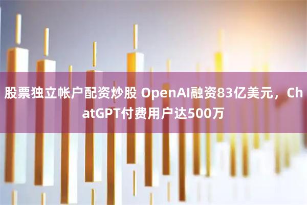 股票独立帐户配资炒股 OpenAI融资83亿美元，ChatGPT付费用户达500万