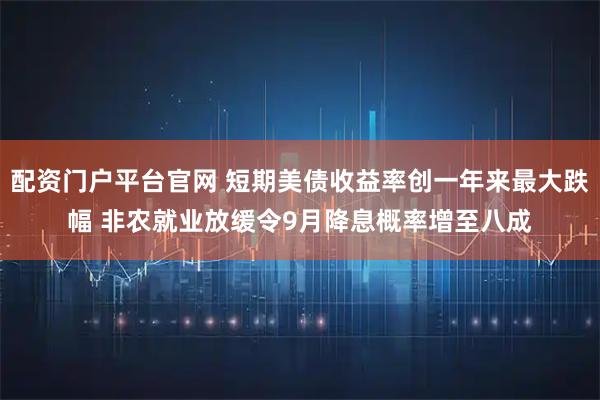 配资门户平台官网 短期美债收益率创一年来最大跌幅 非农就业放缓令9月降息概率增至八成