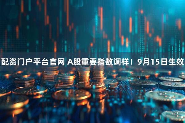 配资门户平台官网 A股重要指数调样！9月15日生效