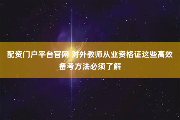 配资门户平台官网 对外教师从业资格证这些高效备考方法必须了解