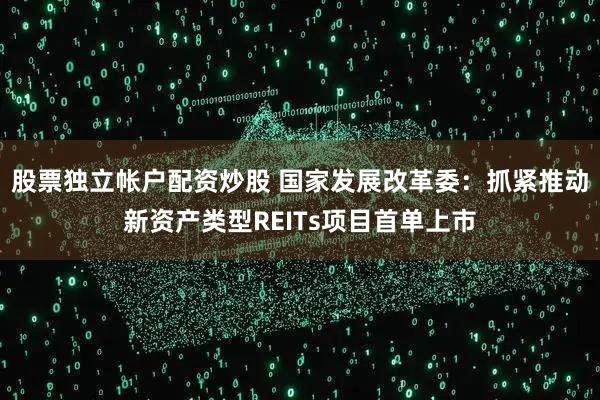 股票独立帐户配资炒股 国家发展改革委：抓紧推动新资产类型REITs项目首单上市