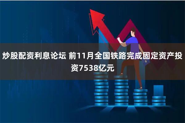 炒股配资利息论坛 前11月全国铁路完成固定资产投资7538亿元