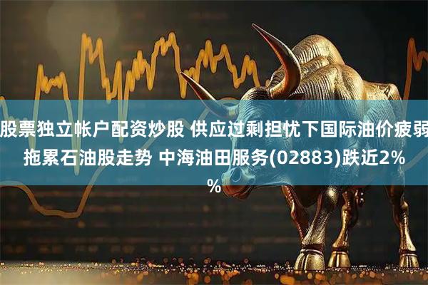 股票独立帐户配资炒股 供应过剩担忧下国际油价疲弱拖累石油股走势 中海油田服务(02883)跌近2%