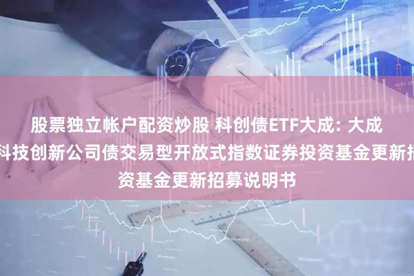 股票独立帐户配资炒股 科创债ETF大成: 大成中证AAA科技创新公司债交易型开放式指数证券投资基金更新招募说明书