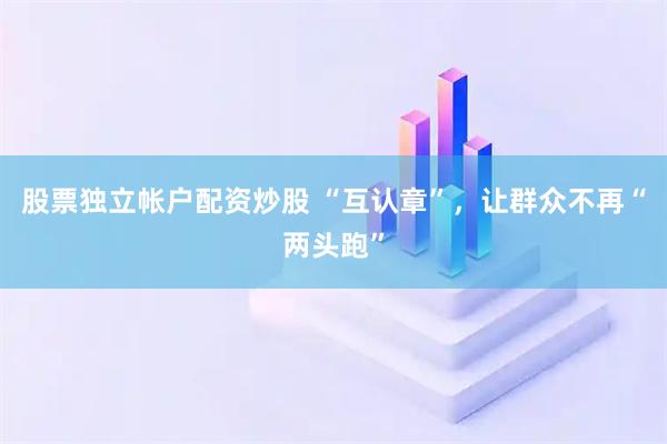 股票独立帐户配资炒股 “互认章”，让群众不再“两头跑”