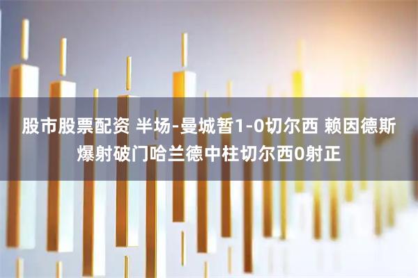 股市股票配资 半场-曼城暂1-0切尔西 赖因德斯爆射破门哈兰德中柱切尔西0射正