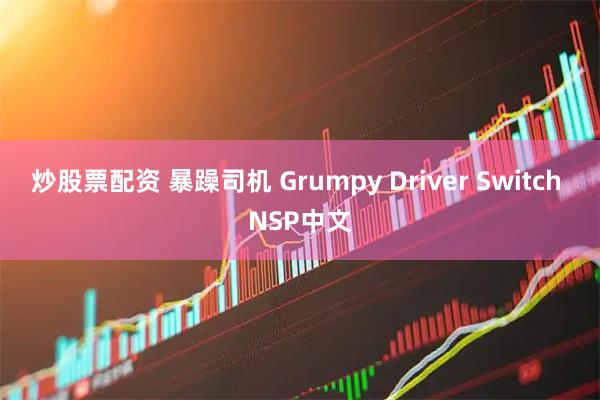 炒股票配资 暴躁司机 Grumpy Driver Switch NSP中文