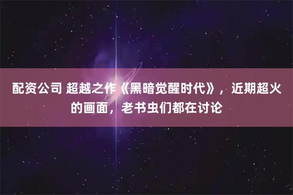 配资公司 超越之作《黑暗觉醒时代》，近期超火的画面，老书虫们都在讨论