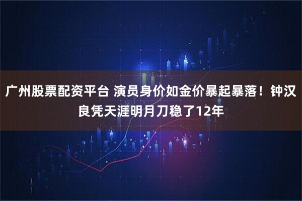 广州股票配资平台 演员身价如金价暴起暴落！钟汉良凭天涯明月刀稳了12年