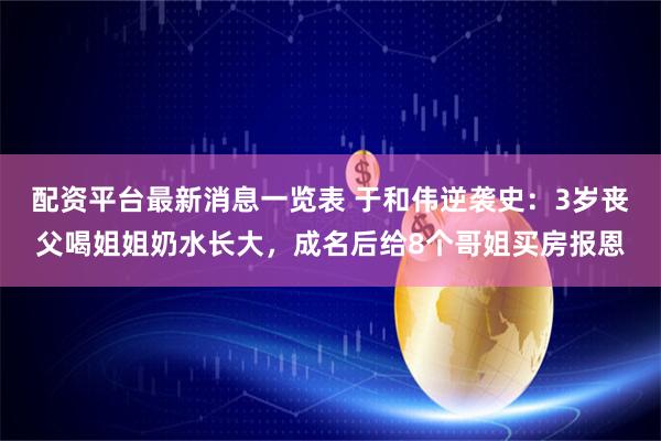配资平台最新消息一览表 于和伟逆袭史：3岁丧父喝姐姐奶水长大，成名后给8个哥姐买房报恩