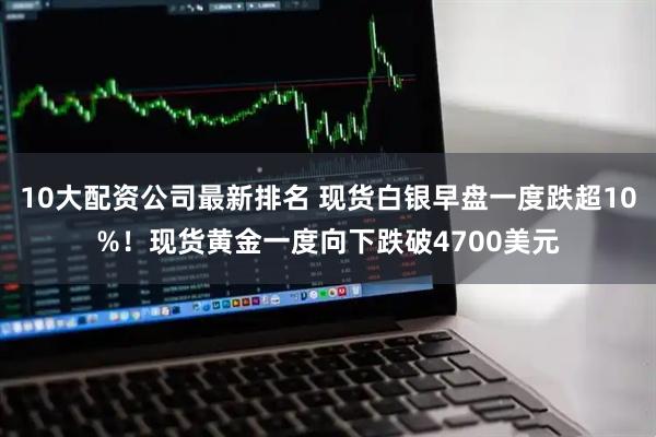10大配资公司最新排名 现货白银早盘一度跌超10%！现货黄金一度向下跌破4700美元