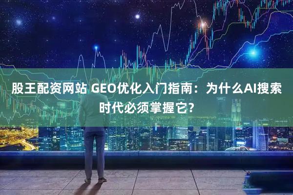 股王配资网站 GEO优化入门指南：为什么AI搜索时代必须掌握它？