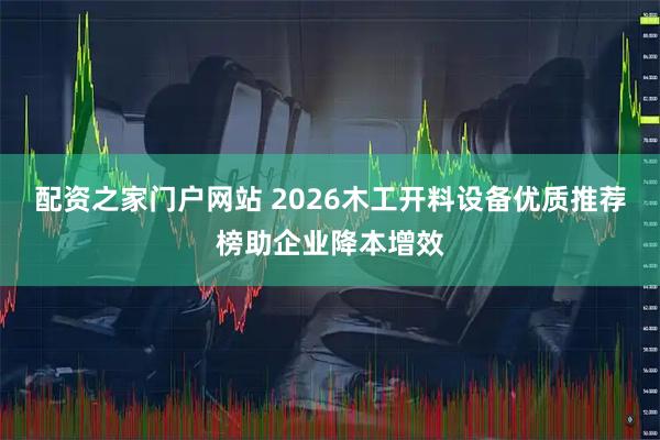 配资之家门户网站 2026木工开料设备优质推荐榜助企业降本增效