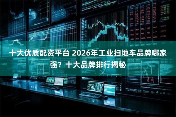 十大优质配资平台 2026年工业扫地车品牌哪家强？十大品牌排行揭秘