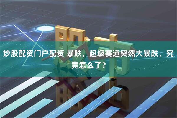 炒股配资门户配资 暴跌，超级赛道突然大暴跌，究竟怎么了？