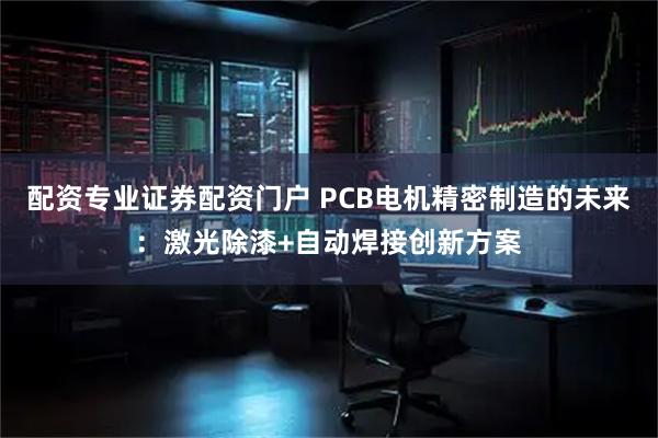 配资专业证券配资门户 PCB电机精密制造的未来：激光除漆+自动焊接创新方案