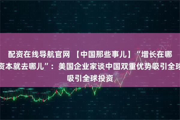 配资在线导航官网 【中国那些事儿】“增长在哪儿，资本就去哪儿”：美国企业家谈中国双重优势吸引全球投资