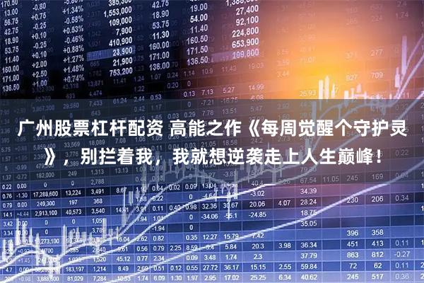 广州股票杠杆配资 高能之作《每周觉醒个守护灵》，别拦着我，我就想逆袭走上人生巅峰！