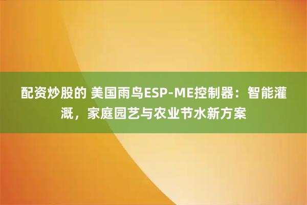 配资炒股的 美国雨鸟ESP-ME控制器：智能灌溉，家庭园艺与农业节水新方案