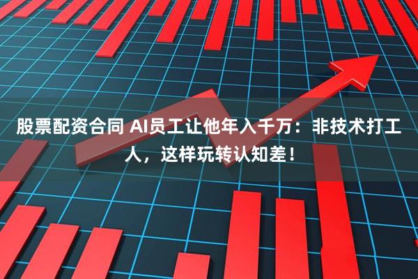 股票配资合同 AI员工让他年入千万：非技术打工人，这样玩转认知差！