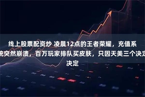 线上股票配资炒 凌晨12点的王者荣耀，充值系统突然崩溃，百万玩家排队买皮肤，只因天美三个决定