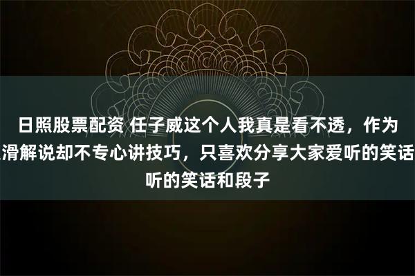 日照股票配资 任子威这个人我真是看不透，作为短道速滑解说却不专心讲技巧，只喜欢分享大家爱听的笑话和段子