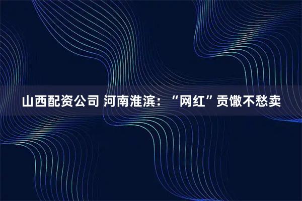 山西配资公司 河南淮滨：“网红”贡馓不愁卖