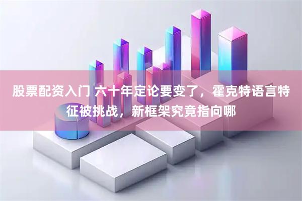 股票配资入门 六十年定论要变了，霍克特语言特征被挑战，新框架究竟指向哪