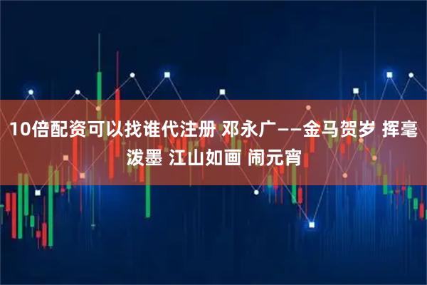 10倍配资可以找谁代注册 邓永广——金马贺岁 挥毫泼墨 江山如画 闹元宵