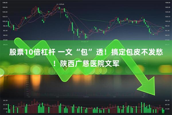 股票10倍杠杆 一文 “包” 透！搞定包皮不发愁！陕西广慈医院文军