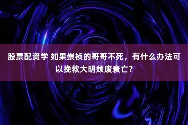 股票配资学 如果崇祯的哥哥不死，有什么办法可以挽救大明颓废衰亡？