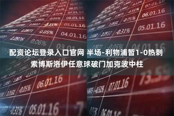 配资论坛登录入口官网 半场-利物浦暂1-0热刺 索博斯洛伊任意球破门加克波中柱