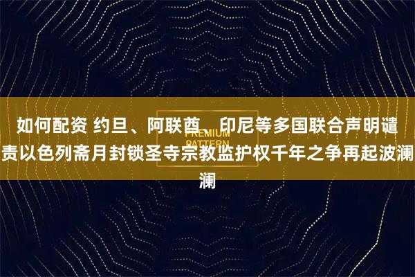 如何配资 约旦、阿联酋、印尼等多国联合声明谴责以色列斋月封锁圣寺宗教监护权千年之争再起波澜
