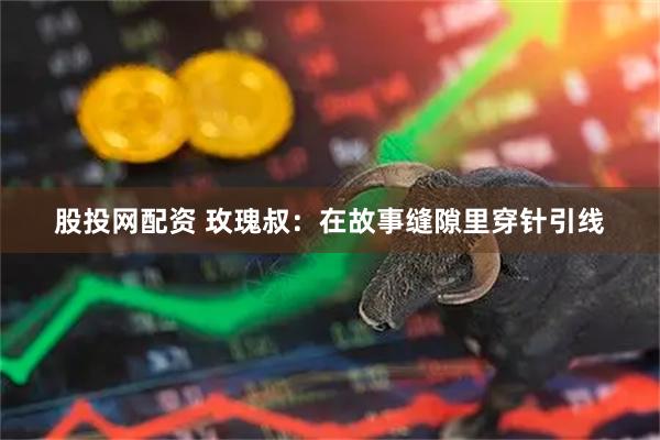 股投网配资 玫瑰叔：在故事缝隙里穿针引线