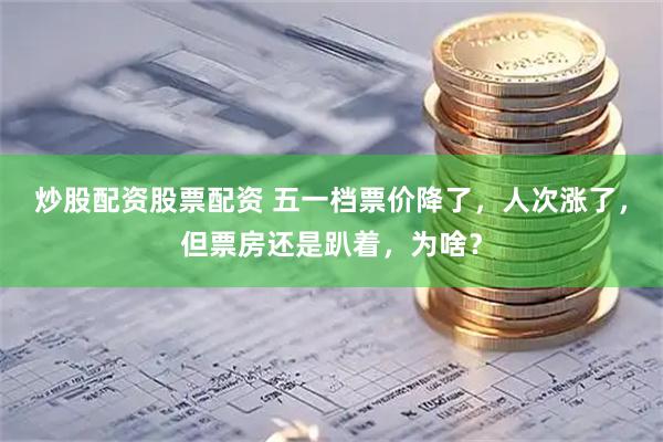 炒股配资股票配资 五一档票价降了，人次涨了，但票房还是趴着，为啥？
