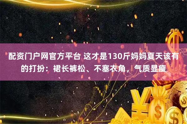 配资门户网官方平台 这才是130斤妈妈夏天该有的打扮：裙长裤松、不塞衣角，气质显瘦