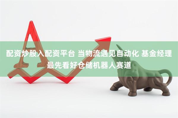配资炒股入配资平台 当物流遇见自动化 基金经理最先看好仓储机器人赛道