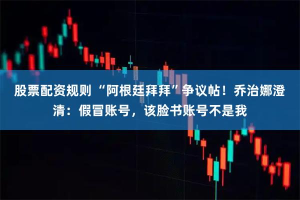 股票配资规则 “阿根廷拜拜”争议帖！乔治娜澄清：假冒账号，该脸书账号不是我