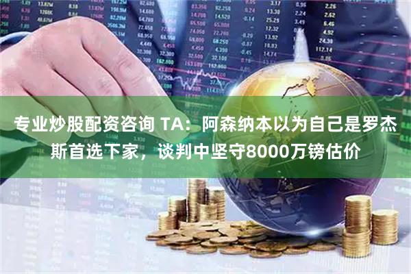 专业炒股配资咨询 TA：阿森纳本以为自己是罗杰斯首选下家，谈判中坚守8000万镑估价