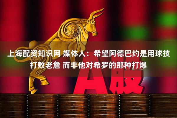 上海配资知识网 媒体人：希望阿德巴约是用球技打败老詹 而非他对希罗的那种打爆